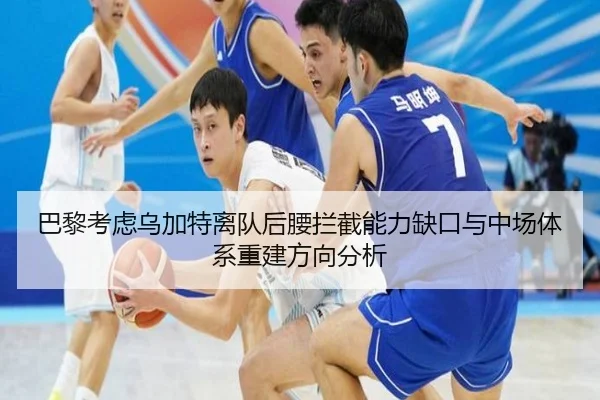 巴黎考虑乌加特离队后腰拦截能力缺口与中场体系重建方向分析