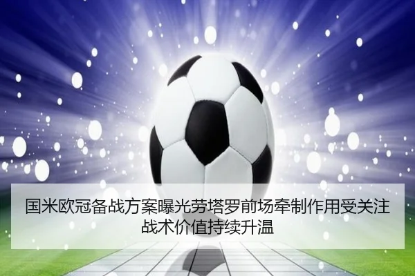 国米欧冠备战方案曝光劳塔罗前场牵制作用受关注战术价值持续升温